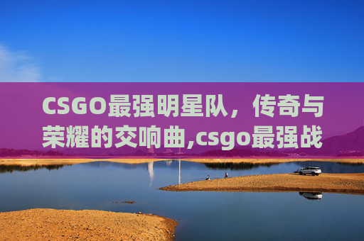 CSGO最强明星队，传奇与荣耀的交响曲,csgo最强战队