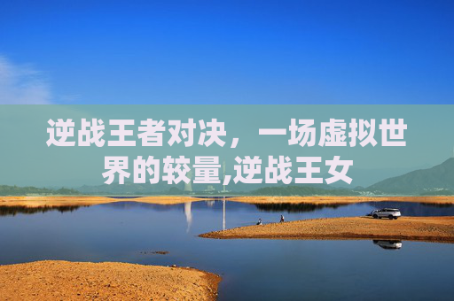 逆战王者对决，一场虚拟世界的较量,逆战王女