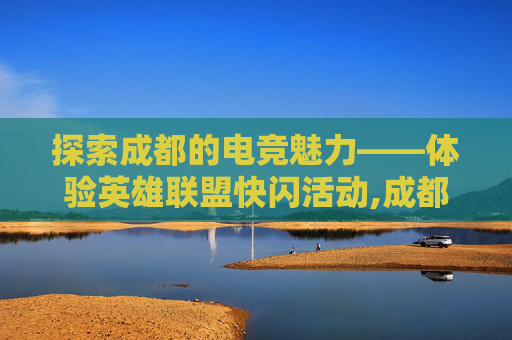 探索成都的电竞魅力——体验英雄联盟快闪活动,成都快闪店