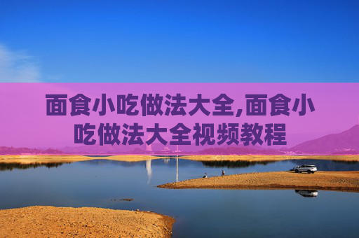 面食小吃做法大全,面食小吃做法大全视频教程