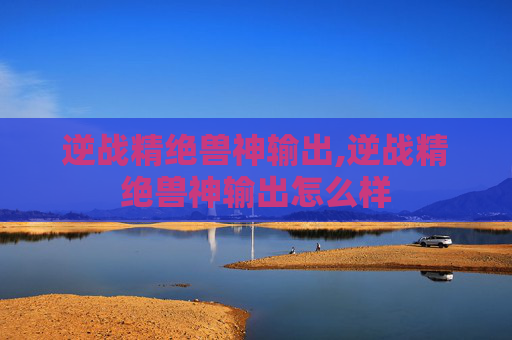 逆战精绝兽神输出,逆战精绝兽神输出怎么样