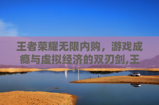 王者荣耀无限内购，游戏成瘾与虚拟经济的双刃剑,王者荣耀无限金币钻石内购版