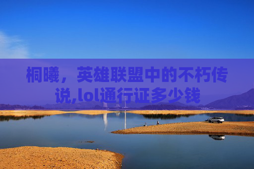 桐曦，英雄联盟中的不朽传说,lol通行证多少钱