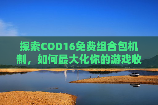 探索COD16免费组合包机制，如何最大化你的游戏收益,cod16免费组合包在哪