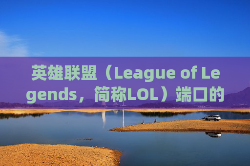 英雄联盟（League of Legends，简称LOL）端口的探索与影响,lol端游设置界面的最佳设置