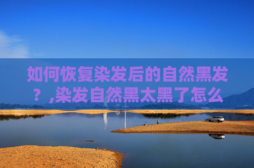 如何恢复染发后的自然黑发？,染发自然黑太黑了怎么补救