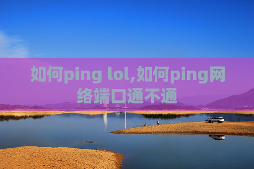 如何ping lol,如何ping网络端口通不通