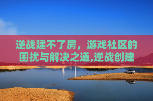 逆战建不了房，游戏社区的困扰与解决之道,逆战创建房间点不了怎么回事