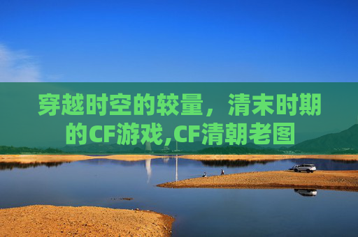 穿越时空的较量，清末时期的CF游戏,CF清朝老图