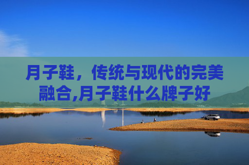 月子鞋，传统与现代的完美融合,月子鞋什么牌子好
