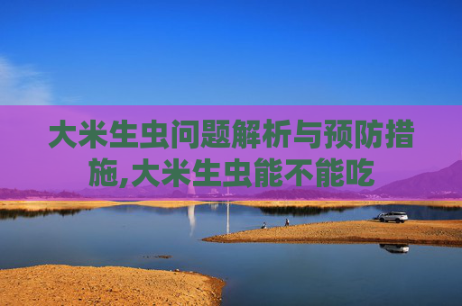 大米生虫问题解析与预防措施,大米生虫能不能吃