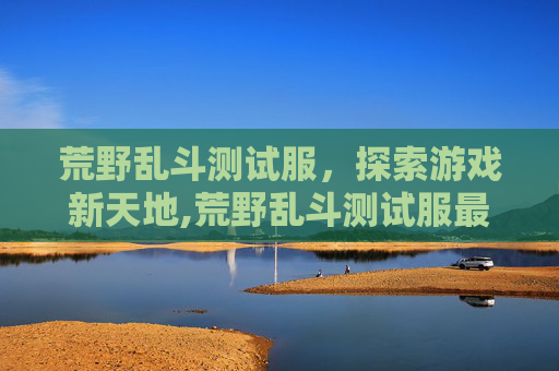 荒野乱斗测试服，探索游戏新天地,荒野乱斗测试服最新版下载