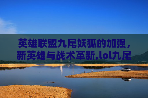 英雄联盟九尾妖狐的加强，新英雄与战术革新,lol九尾之狐攻略