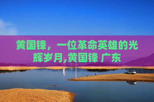 黄国锋，一位革命英雄的光辉岁月,黄国锋 广东