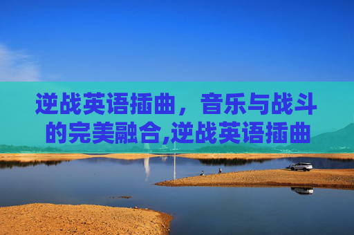逆战英语插曲，音乐与战斗的完美融合,逆战英语插曲有哪些