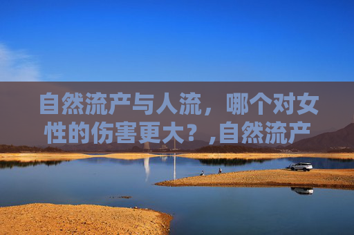 自然流产与人流，哪个对女性的伤害更大？,自然流产和人流哪个伤害大一点