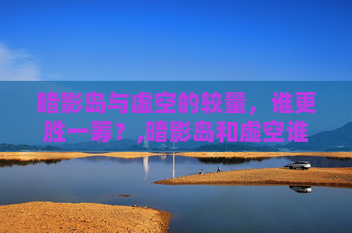 暗影岛与虚空的较量，谁更胜一筹？,暗影岛和虚空谁厉害一点