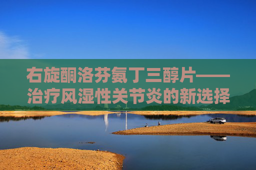 右旋酮洛芬氨丁三醇片——治疗风湿性关节炎的新选择,右旋酮洛芬氨丁三醇片吃几片