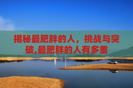 揭秘最肥胖的人，挑战与突破,最肥胖的人有多重
