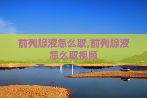 前列腺液怎么取,前列腺液怎么取视频