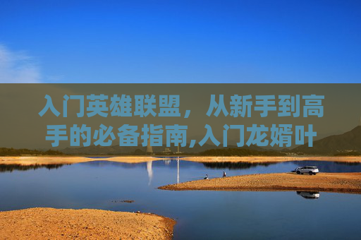 入门英雄联盟，从新手到高手的必备指南,入门龙婿叶辰萧初然免费阅读