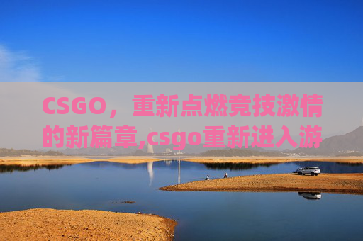 CSGO，重新点燃竞技激情的新篇章,csgo重新进入游戏指令