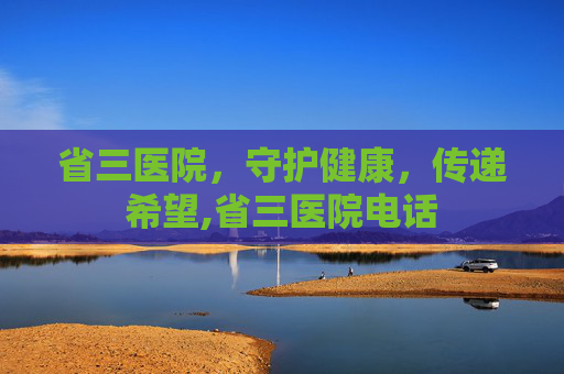 省三医院，守护健康，传递希望,省三医院电话