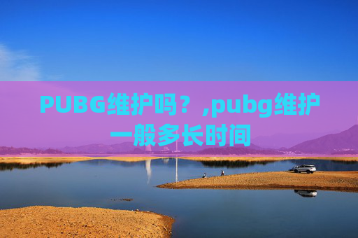 PUBG维护吗?,pubg维护一般多长时间 PUBG维护吗?,pubg维护一般多长时间