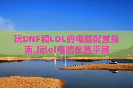 玩DNF和LOL的电脑配置指南,玩lol电脑配置平民