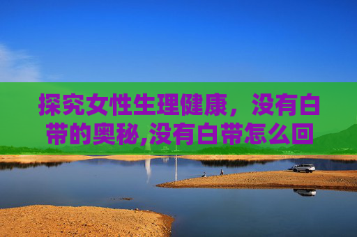 探究女性生理健康，没有白带的奥秘,没有白带怎么回事正常吗