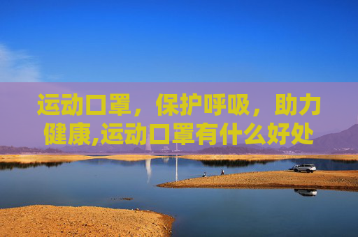 运动口罩，保护呼吸，助力健康,运动口罩有什么好处
