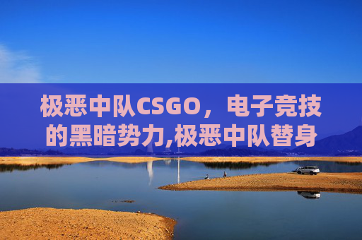 极恶中队CSGO，电子竞技的黑暗势力,极恶中队替身能力