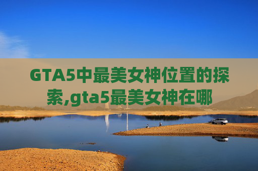 GTA5中最美女神位置的探索,gta5最美女神在哪