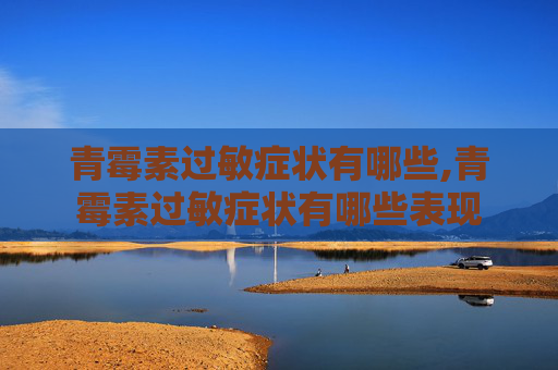 青霉素过敏症状有哪些,青霉素过敏症状有哪些表现