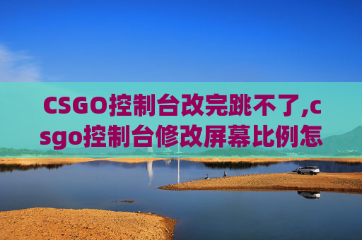 CSGO控制台改完跳不了,csgo控制台修改屏幕比例怎么改