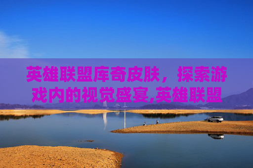 英雄联盟库奇皮肤，探索游戏内的视觉盛宴,英雄联盟库奇皮肤图片