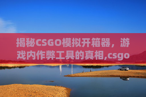 揭秘CSGO模拟开箱器，游戏内作弊工具的真相,csgo模拟开箱器正版