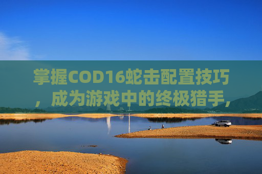 掌握COD16蛇击配置技巧，成为游戏中的终极猎手,cod16蛇弹多少级解锁