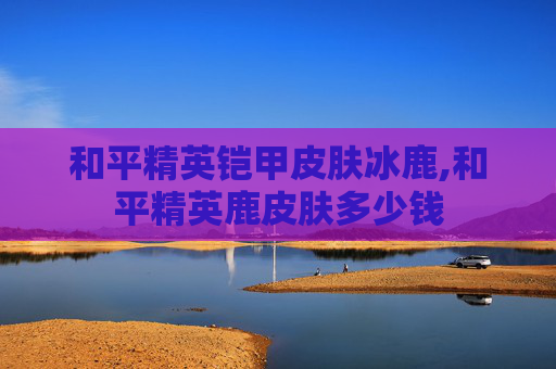和平精英铠甲皮肤冰鹿,和平精英鹿皮肤多少钱