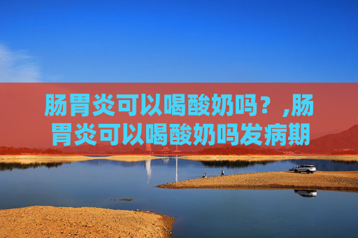 肠胃炎可以喝酸奶吗？,肠胃炎可以喝酸奶吗发病期