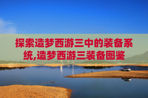 探索造梦西游三中的装备系统,造梦西游三装备图鉴