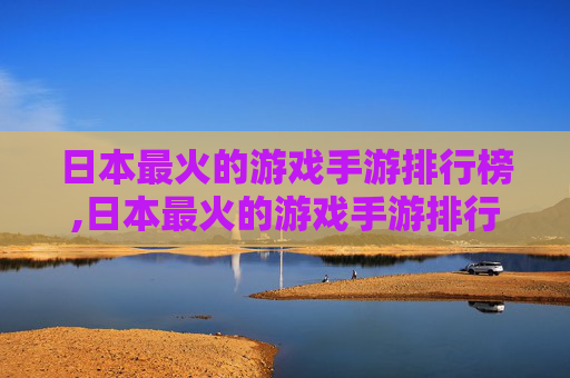 日本最火的游戏手游排行榜,日本最火的游戏手游排行榜