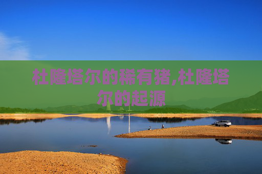 杜隆塔尔的稀有猪,杜隆塔尔的起源