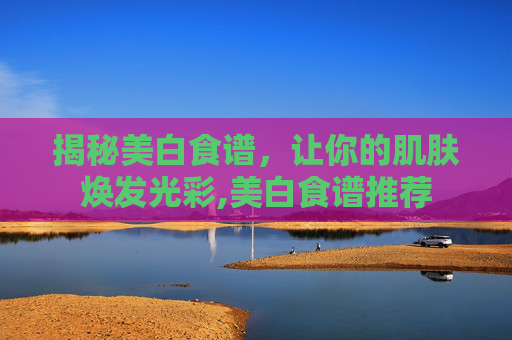 揭秘美白食谱，让你的肌肤焕发光彩,美白食谱推荐
