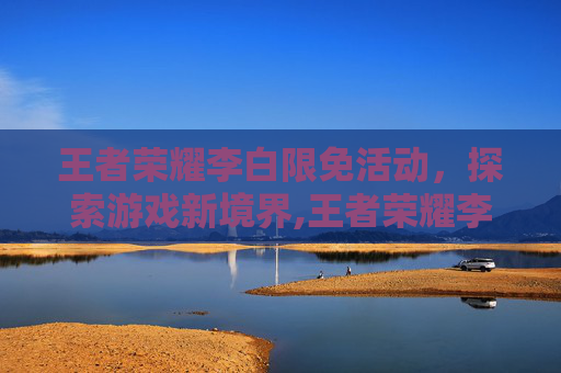王者荣耀李白限免活动，探索游戏新境界,王者荣耀李白怎么免费领