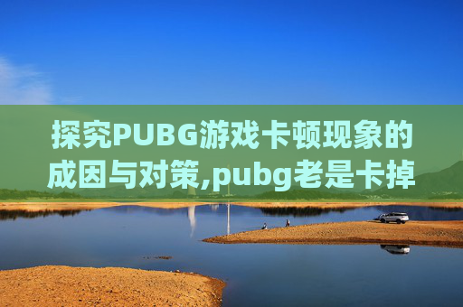 探究PUBG游戏卡顿现象的成因与对策,pubg老是卡掉