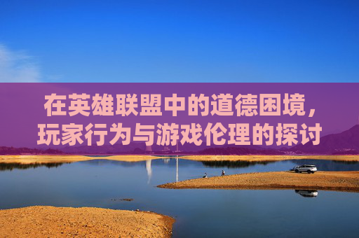 在英雄联盟中的道德困境，玩家行为与游戏伦理的探讨,LOL电影免费版在线观看