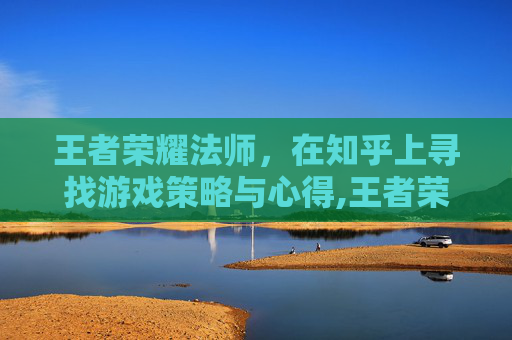 王者荣耀法师，在知乎上寻找游戏策略与心得,王者荣耀法师教学