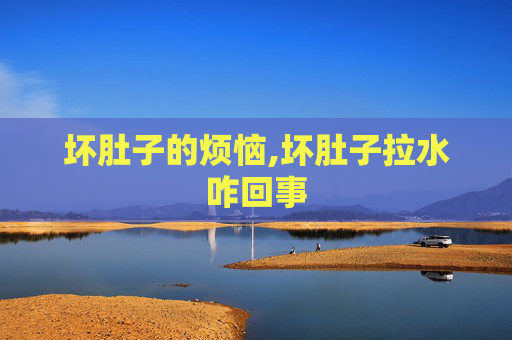 坏肚子的烦恼,坏肚子拉水咋回事