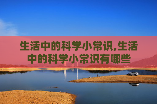 生活中的科学小常识,生活中的科学小常识有哪些
